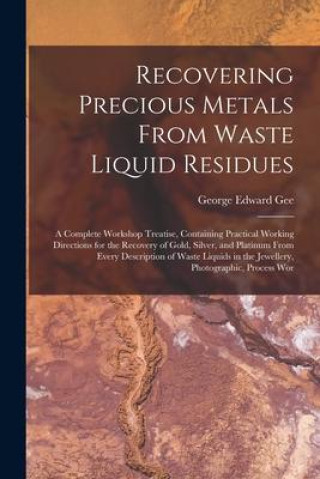 Carte Recovering Precious Metals From Waste Liquid Residues; a Complete Workshop Treatise, Containing Practical Working Directions for the Recovery of Gold, 