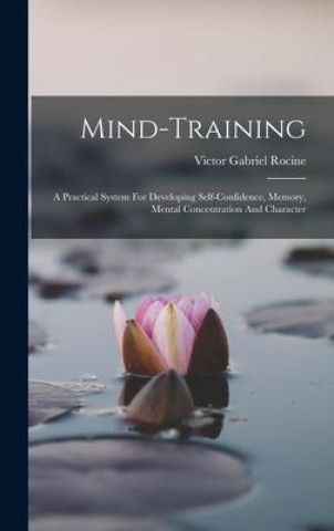Knjiga Mind-training: A Practical System For Developing Self-confidence, Memory, Mental Concentration And Character Victor Gabriel Rocine