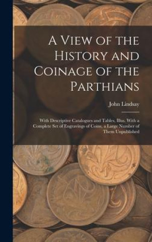 Carte A View of the History and Coinage of the Parthians: With Descriptive Catalogues and Tables, Illus. With a Complete Set of Engravings of Coins, a Large 