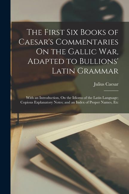 Livre The First Six Books of Caesar's Commentaries On the Gallic War, Adapted to Bullions' Latin Grammar: With an Introduction, On the Idioms of the Latin L 