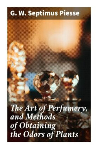 Kniha The Art of Perfumery, and Methods of Obtaining the Odors of Plants G. W. Septimus Piesse