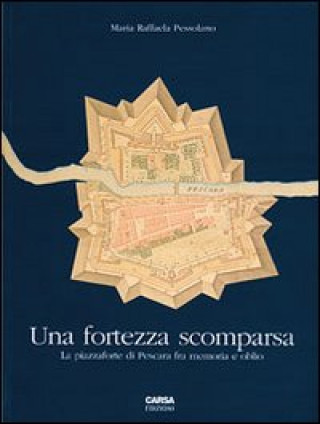 Könyv fortezza scomparsa. La piazzaforte di Pescara tra memoria e oblio M. Raffaella Pessolano