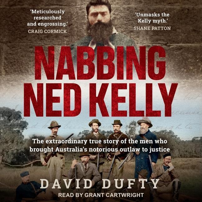 Digital Nabbing Ned Kelly: The Extraordinary True Story of the Men Who Brought Australia's Notorious Outlaw to Justice Grant Cartwright