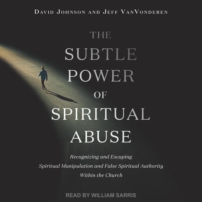 Digital The Subtle Power of Spiritual Abuse: Recognizing and Escaping Spiritual Manipulation and False Spiritual Authority Within the Church David Johnson