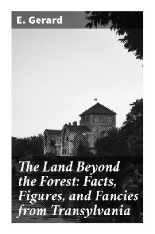 Könyv The Land Beyond the Forest: Facts, Figures, and Fancies from Transylvania E. Gerard