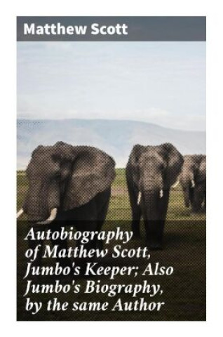Kniha Autobiography of Matthew Scott, Jumbo's Keeper; Also Jumbo's Biography, by the same Author Matthew Scott