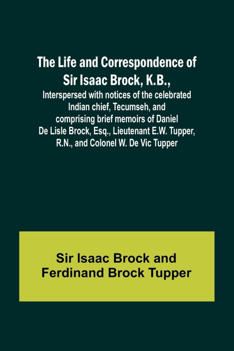 Carte The Life and Correspondence of Sir Isaac Brock, K.B., Interspersed with notices of the celebrated Indian chief, Tecumseh, and comprising brief memoirs Ferdinand Brock Tupper