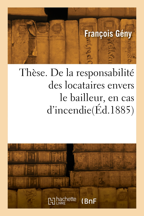 Kniha Thèse. De la responsabilité des locataires envers le bailleur, en cas d'incendie François Gény