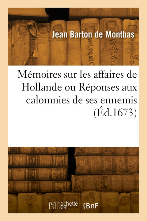 Könyv Mémoires sur les affaires de Hollande ou Réponses aux calomnies de ses ennemis Léonard Barton Montbas