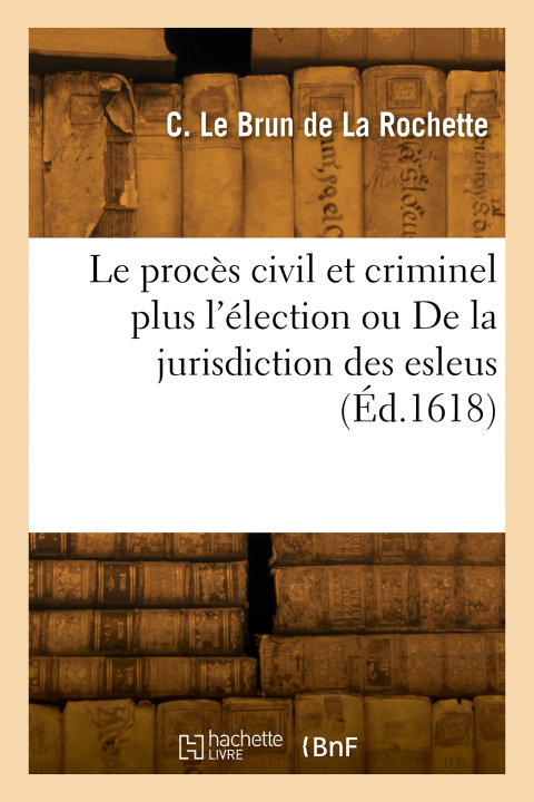 Boek Le procès civil et criminel plus l'élection ou De la jurisdiction des esleus Claude Le Brun de La Rochette