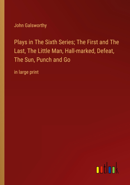 Książka Plays in The Sixth Series; The First and The Last, The Little Man, Hall-marked, Defeat, The Sun, Punch and Go John Galsworthy