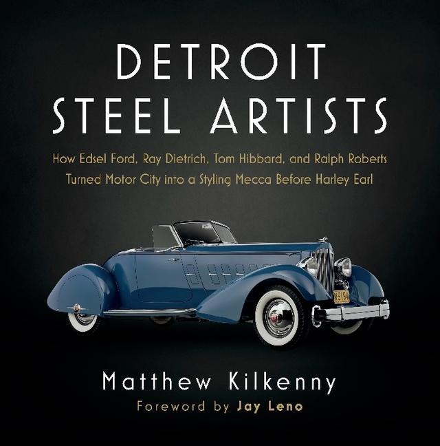 Carte Detroit Steel Artists: How Edsel Ford, Ray Dietrich, Tom Hibbard, and Ralph Roberts Turned Motor City Into a Styling Mecca Before Harley Earl Jay Leno