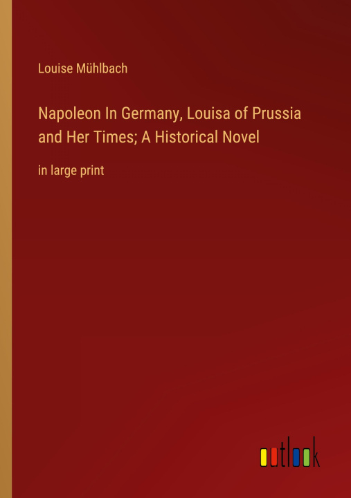 Kniha Napoleon In Germany, Louisa of Prussia and Her Times; A Historical Novel 