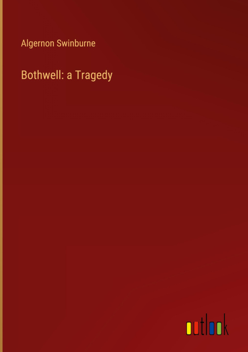 Buch Bothwell: a Tragedy Algernon Swinburne