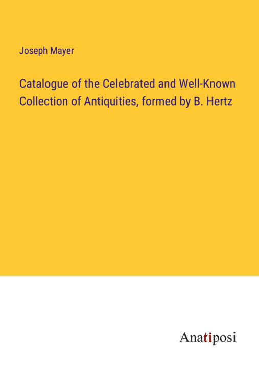 Boek Catalogue of the Celebrated and Well-Known Collection of Antiquities, formed by B. Hertz Joseph Mayer