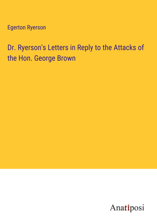 Kniha Dr. Ryerson's Letters in Reply to the Attacks of the Hon. George Brown 