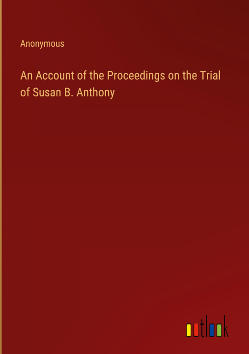 Boek An Account of the Proceedings on the Trial of Susan B. Anthony Anonymous