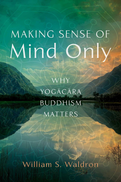 Carte Making Sense of Mind Only: Why Yogacara Buddhism Matters 