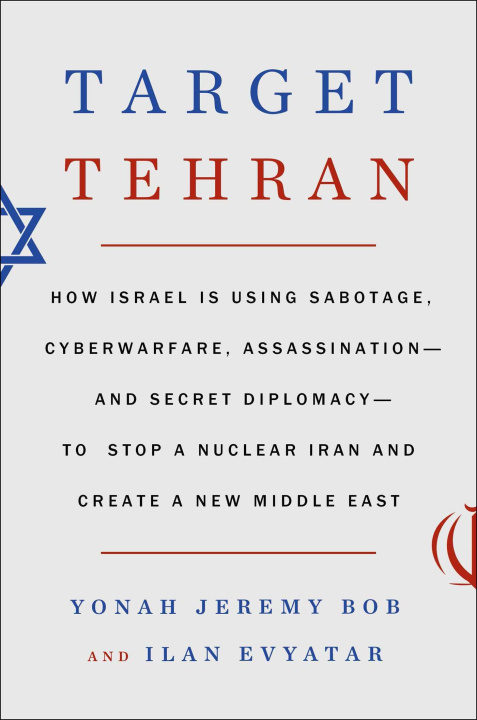 Kniha Target Tehran: How Israel Is Using Sabotage, Cyberwarfare, Assassination - And Secret Diplomacy - To Stop a Nuclear Iran and Create a Ilan Evyatar