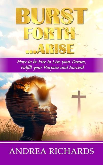 Kniha Burst Forth...Arise: How to be Free to Live your Dream, Fulfill Your Purpose and Succeed Andrea Richards