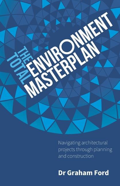 Knjiga The Total Environment Masterplan: Navigating architectural projects through planning and construction Graham Ford