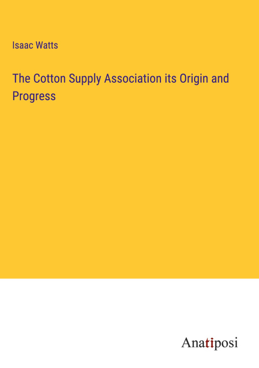 Knjiga The Cotton Supply Association its Origin and Progress Isaac Watts