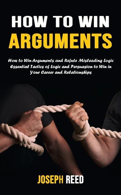 Carte How to Win Arguments: How to Win Arguments and Refute Misleading Logic (Essential Tactics of Logic and Persuasion to Win in Your Career and 