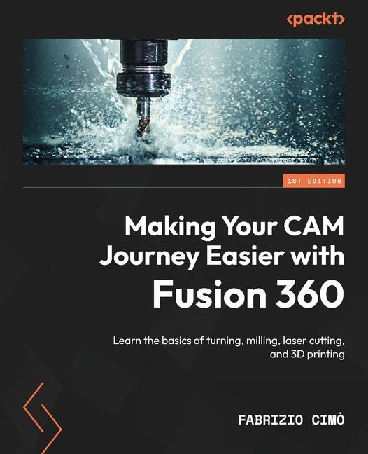 Book Making Your CAM Journey Easier with Fusion 360: Learn the basics of turning, milling, laser cutting, and 3D printing 