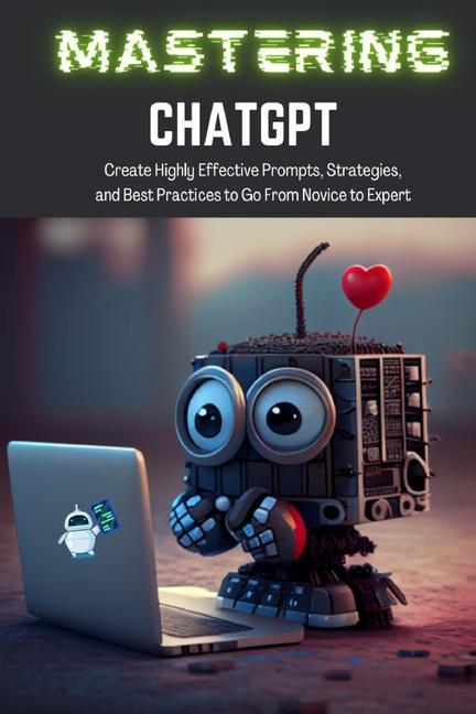 Könyv Mastering ChatGPT: Create Highly Effective Prompts, Strategies, and Best Practices to Go From Novice to Expert 
