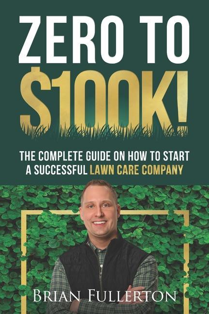 Carte Zero To $100K!: The Complete Guide On How To Start A Successful Lawn Care Company 