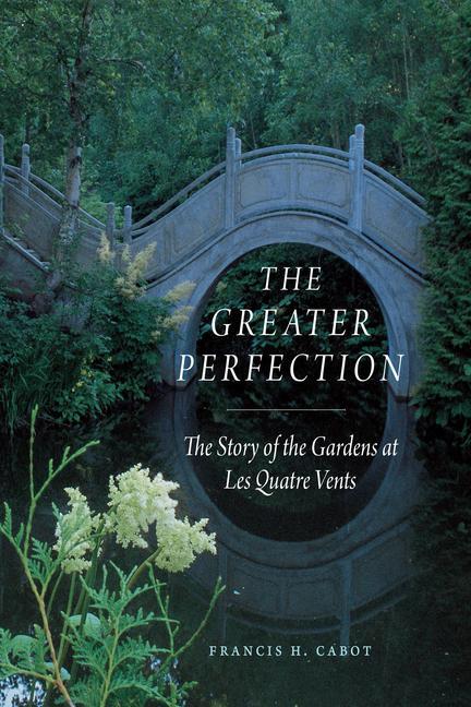 Książka The Greater Perfection – The Story of the Gardens at Les Quatre Vents Francis H. Cabot