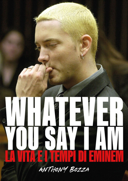 Könyv Whatever you say I am. La vita e i tempi di Eminem Anthony Bozza