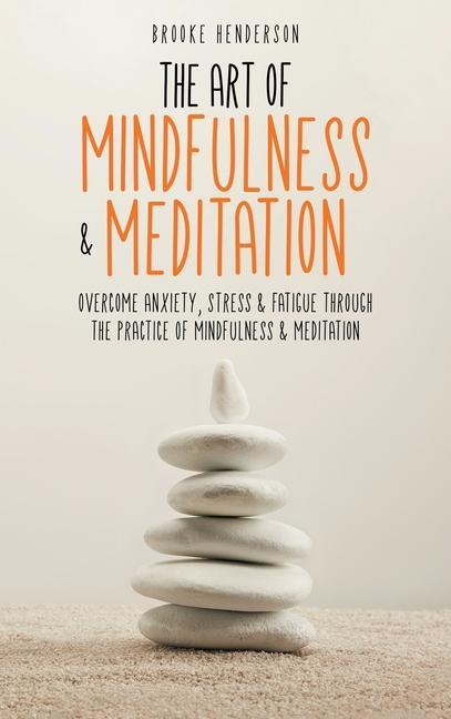 Kniha The Art of Mindfulness & Meditation: Overcome Anxiety, Stress & Fatigue Through the Practice of Mindfulness & Meditation 