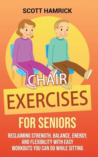 Carte Chair Exercises for Seniors: Reclaiming Strength, Balance, Energy, and Flexibility with Easy Workouts You Can Do While Sitting 