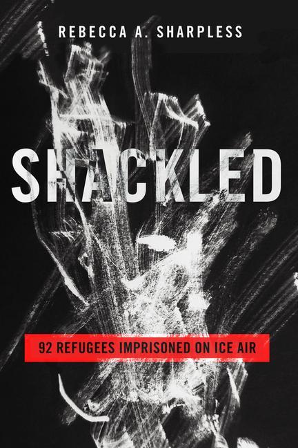 Kniha Shackled – 92 Refugees Imprisoned on ICE Air Rebecca A. Sharpless
