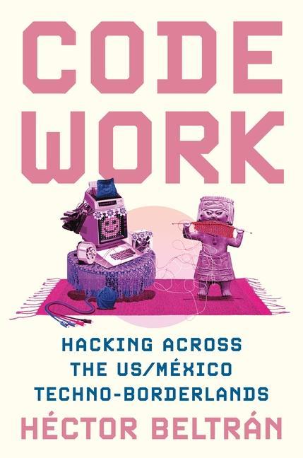 Knjiga Code Work – Hacking Across the US–México Techno–Borderlands Héctor Beltrán