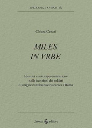 Kniha Miles in urbe. Identità e autorappresentazione nelle iscrizioni dei soldati di origine danubiana e balcanica a Roma Chiara Cenati