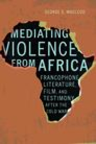 Kniha Mediating Violence from Africa – Francophone Literature, Film, and Testimony after the Cold War George Macleod