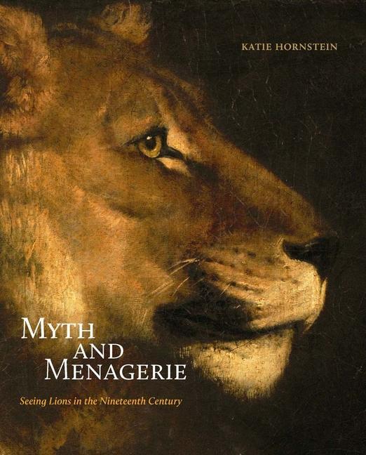 Könyv Myth and Menagerie – Seeing Lions in the Nineteenth Century Katie Hornstein