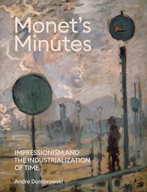 Carte Monet`s Minutes – Impressionism and the Industrialization of Time Andre Dombrowski
