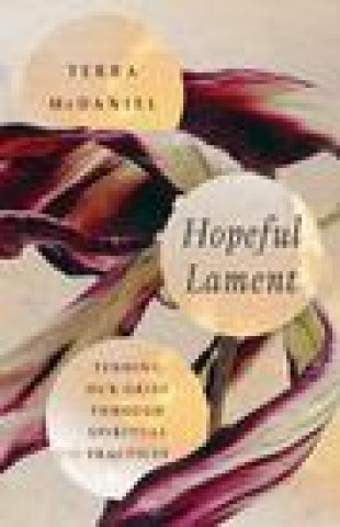 Kniha Hopeful Lament: Tending Our Grief Through Spiritual Practices Terra Mcdaniel
