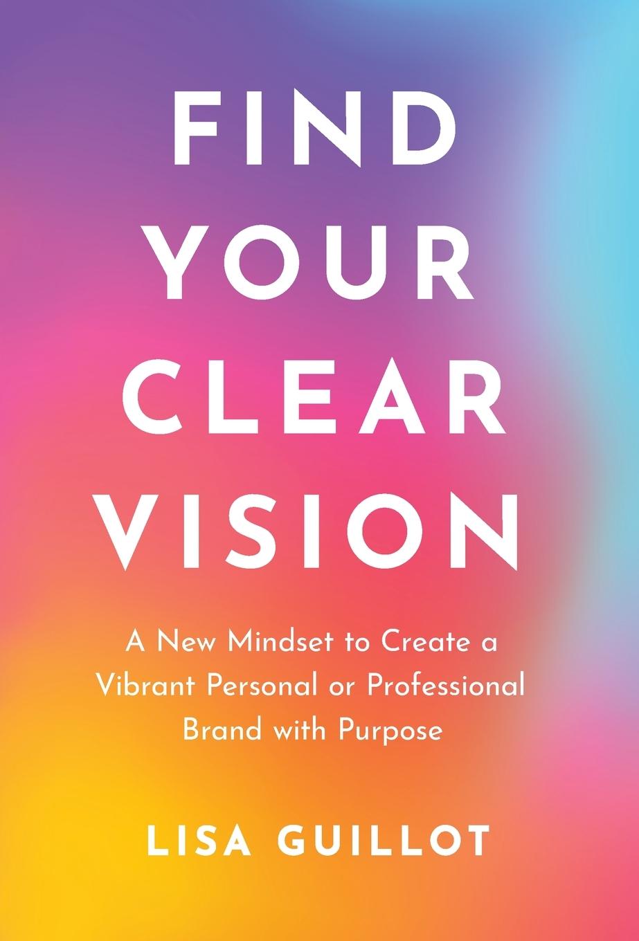 Kniha Find Your Clear Vision: A New Mindset to Create a Vibrant Personal or Professional Brand with Purpose 