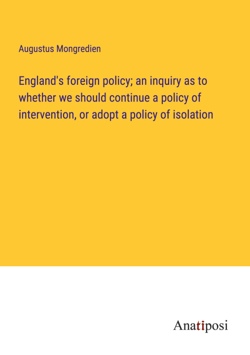 Boek England's foreign policy; an inquiry as to whether we should continue a policy of intervention, or adopt a policy of isolation Augustus Mongredien