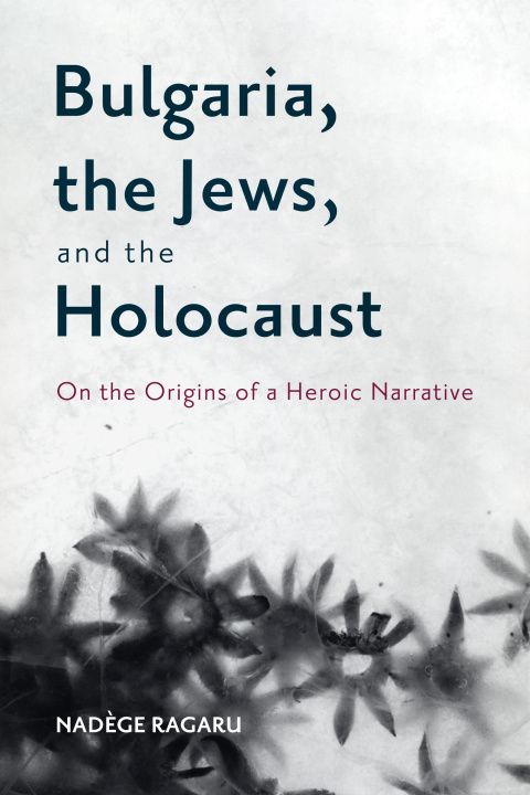 Kniha Bulgaria, the Jews, and the Holocaust: On the Origins of a Heroic Narrative 