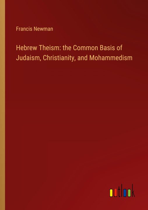 Boek Hebrew Theism: the Common Basis of Judaism, Christianity, and Mohammedism Francis Newman