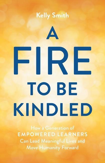 Könyv A Fire to Be Kindled: How a Generation of Empowered Learners Can Lead Meaningful Lives and Move Humanity Forward 