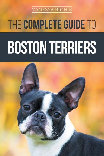 Carte The Complete Guide to Boston Terriers: Preparing For, Housebreaking, Socializing, Feeding, and Loving Your New Boston Terrier Puppy 