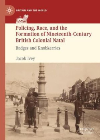 Książka Policing, Race, and the Formation of Nineteenth-Century British Colonial Natal Jacob Ivey