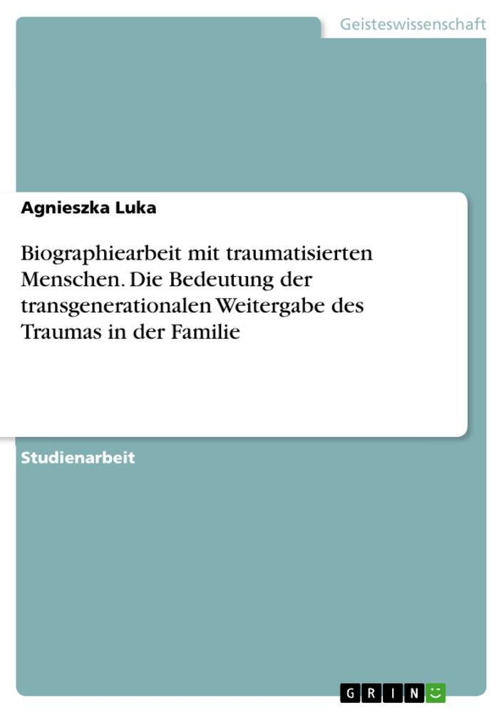 Carte Biographiearbeit mit traumatisierten Menschen. Die Bedeutung der transgenerationalen Weitergabe des Traumas in der Familie 