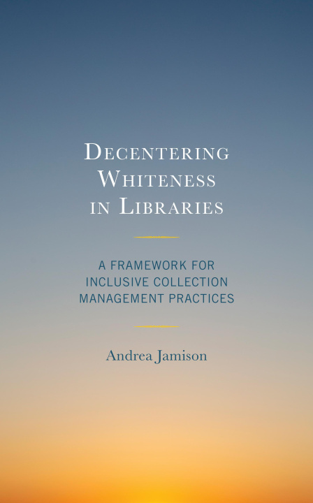 Buch Decentering Whiteness in Libraries: A Framework for Inclusive Collection Management Practices Andrea Jamison